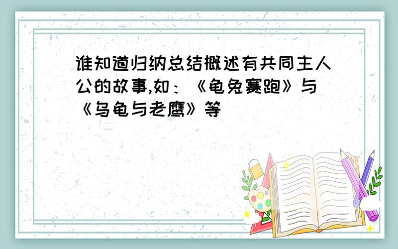 谁知道归纳总结概述有共同主人公的故事,如：《龟兔赛跑》与《乌龟与老鹰》等