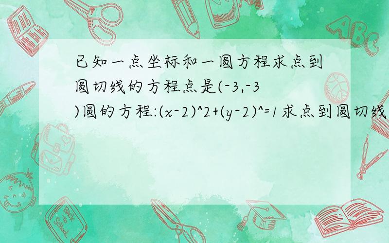 已知一点坐标和一圆方程求点到圆切线的方程点是(-3,-3)圆的方程:(x-2)^2+(y-2)^=1求点到圆切线的两方程.