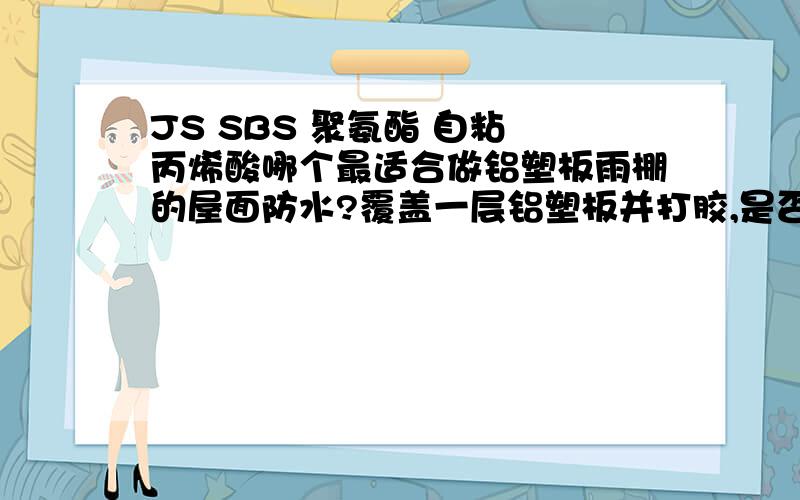 JS SBS 聚氨酯 自粘 丙烯酸哪个最适合做铝塑板雨棚的屋面防水?覆盖一层铝塑板并打胶,是否更有效防水?JS SBS 聚氨酯 自粘 丙烯酸哪个最适合做铝塑板雨棚的屋面防水啊?再覆盖一层铝塑板并打