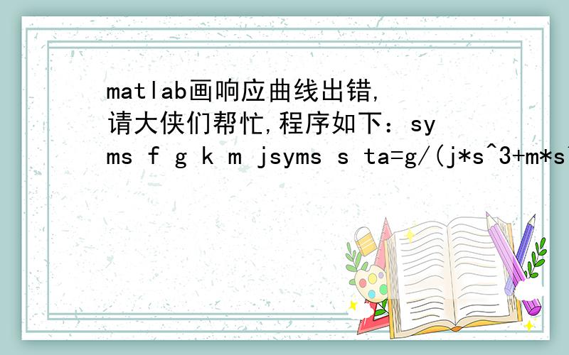 matlab画响应曲线出错,请大侠们帮忙,程序如下：syms f g k m jsyms s ta=g/(j*s^3+m*s^2+k*s);b=ilaplace(a);j=0.003242;m=0.044;k=769;g=k*pi/9-m;b=1/k*(1-exp(-1/2*t/j*m)*cosh(1/2*t/j*(m^2-4*j*k)^(1/2))-exp(-1/2*t/j*m)*m/(m^2-4*j*k)^(1/2)*s