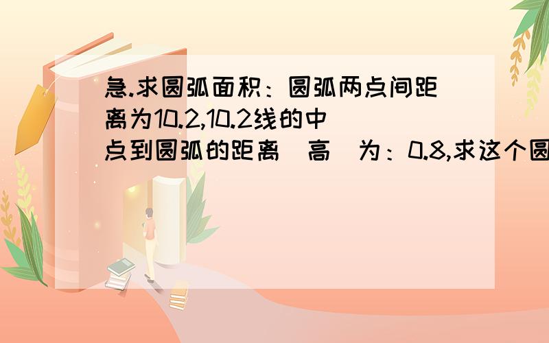 急.求圆弧面积：圆弧两点间距离为10.2,10.2线的中点到圆弧的距离（高）为：0.8,求这个圆弧的面积.