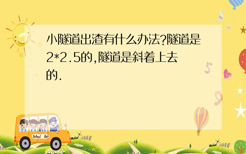 小隧道出渣有什么办法?隧道是2*2.5的,隧道是斜着上去的.