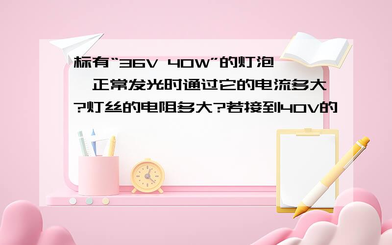 标有“36V 40W”的灯泡,正常发光时通过它的电流多大?灯丝的电阻多大?若接到40V的