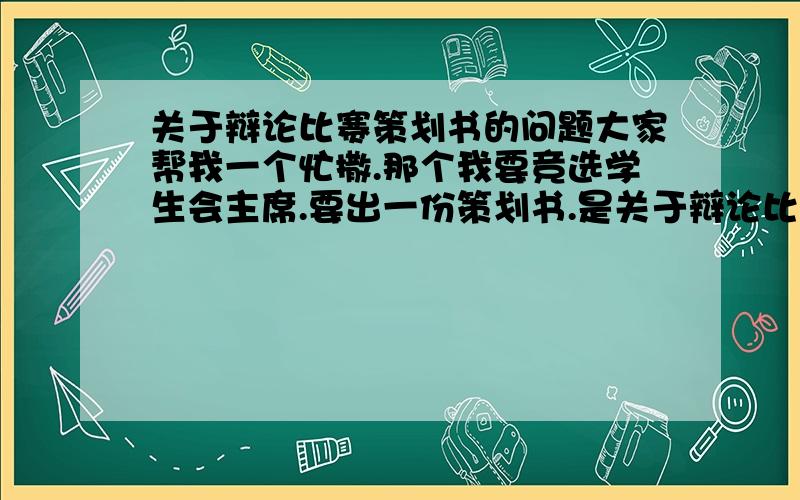 关于辩论比赛策划书的问题大家帮我一个忙撒.那个我要竞选学生会主席.要出一份策划书.是关于辩论比赛的、是高一和高二辩论.辩题是：中学生该不该带手机、和学校是否该统一着装.仪表.2