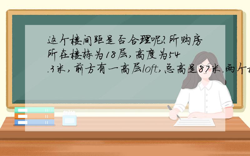 这个楼间距是否合理呢?所购房所在楼栋为18层,高度为54.3米,前方有一高层loft,总高是87米.两个楼栋之间的公示楼间距为54.8米.所在地为武汉,请问一下该楼间距是否合理?购房前loft尚未建起来,