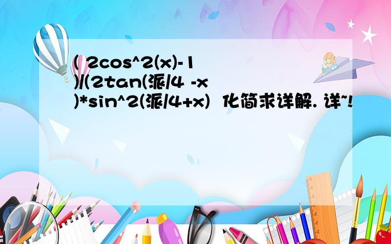 ( 2cos^2(x)-1 )/(2tan(派/4 -x)*sin^2(派/4+x)  化简求详解. 详~!