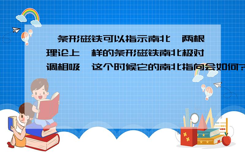 一条形磁铁可以指示南北,两根理论上一样的条形磁铁南北极对调相吸,这个时候它的南北指向会如何?