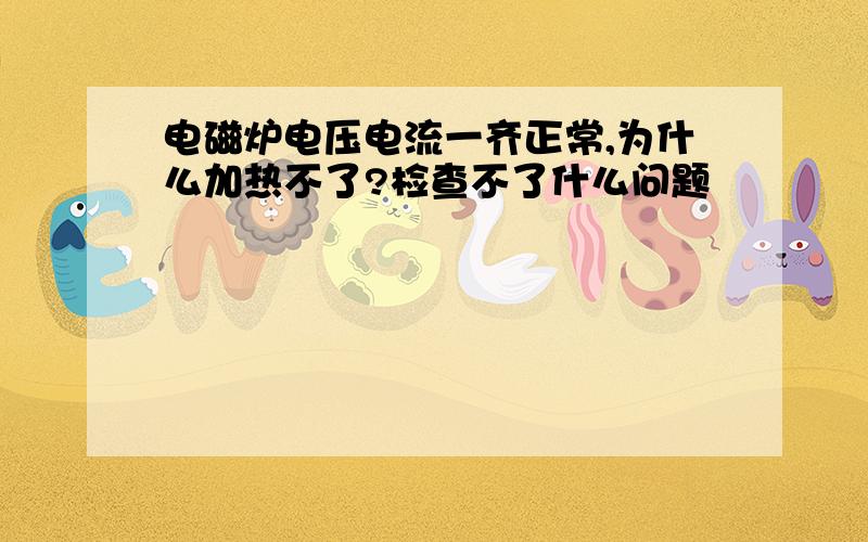 电磁炉电压电流一齐正常,为什么加热不了?检查不了什么问题