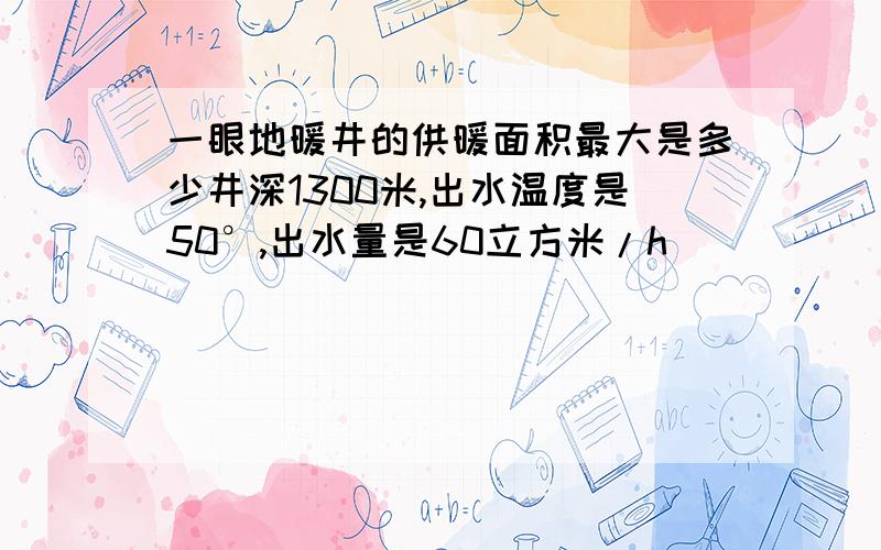 一眼地暖井的供暖面积最大是多少井深1300米,出水温度是50°,出水量是60立方米/h