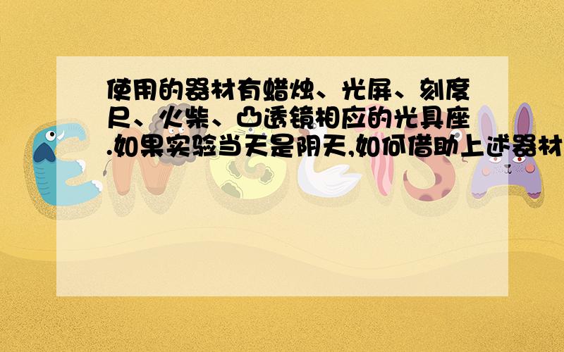 使用的器材有蜡烛、光屏、刻度尺、火柴、凸透镜相应的光具座.如果实验当天是阴天,如何借助上述器材粗略