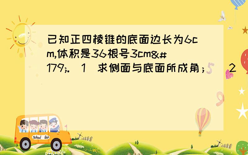 已知正四棱锥的底面边长为6cm,体积是36根号3cm³.（1）求侧面与底面所成角； （2）求此棱锥的全面积.