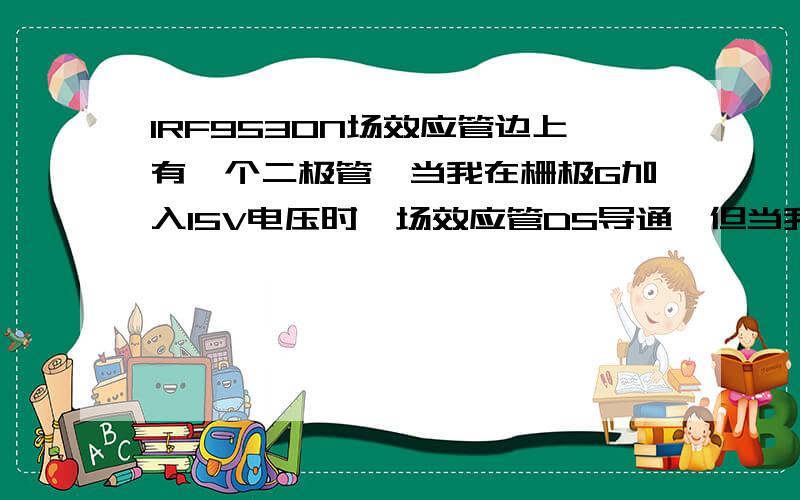 IRF9530N场效应管边上有一个二极管,当我在栅极G加入15V电压时,场效应管DS导通,但当我断开栅极的15V时,DS还是导通现象是怎么一回事呢?