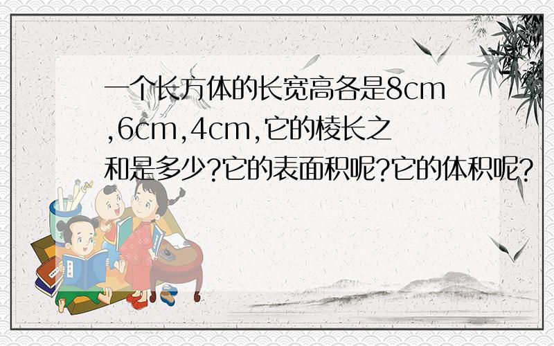 一个长方体的长宽高各是8cm,6cm,4cm,它的棱长之和是多少?它的表面积呢?它的体积呢?