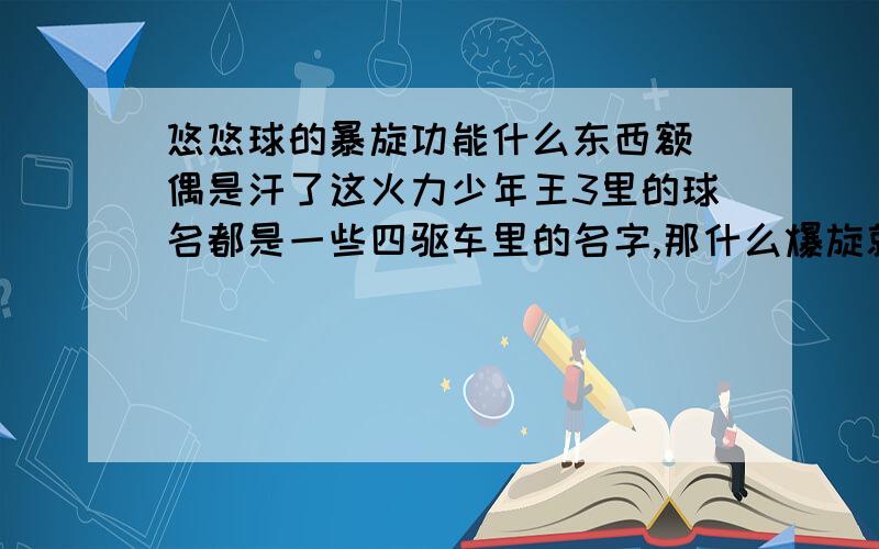 悠悠球的暴旋功能什么东西额 偶是汗了这火力少年王3里的球名都是一些四驱车里的名字,那什么爆旋就是用指顶做出来的,恶寒,成吉思汗!