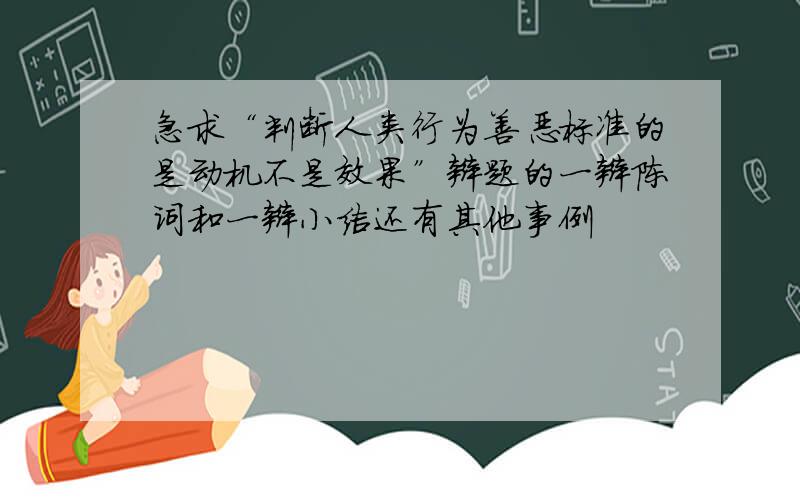 急求“判断人类行为善恶标准的是动机不是效果”辩题的一辩陈词和一辩小结还有其他事例