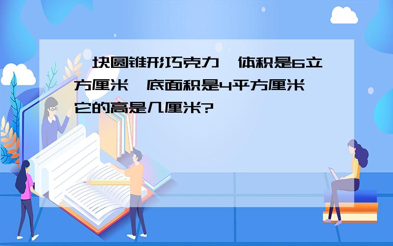 一块圆锥形巧克力,体积是6立方厘米,底面积是4平方厘米,它的高是几厘米?