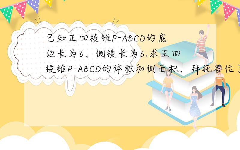 已知正四棱锥P-ABCD的底边长为6、侧棱长为5.求正四棱锥P-ABCD的体积和侧面积．拜托各位了 3Q