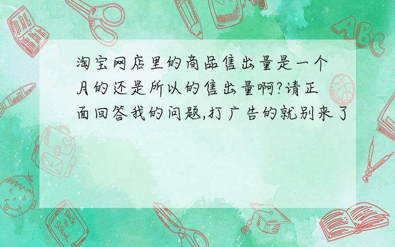 淘宝网店里的商品售出量是一个月的还是所以的售出量啊?请正面回答我的问题,打广告的就别来了