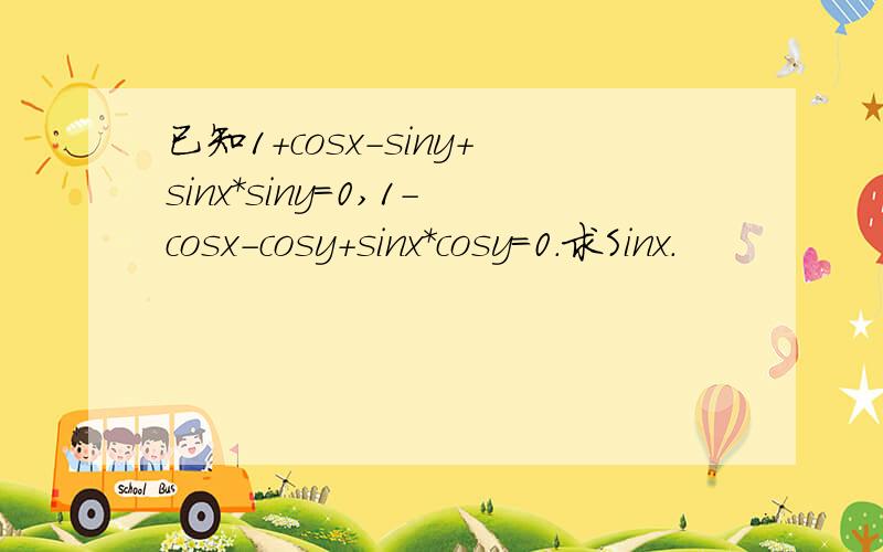 已知1+cosx-siny+sinx*siny=0,1-cosx-cosy+sinx*cosy=0.求Sinx.