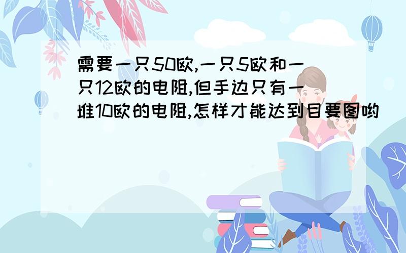 需要一只50欧,一只5欧和一只12欧的电阻,但手边只有一堆10欧的电阻,怎样才能达到目要图哟