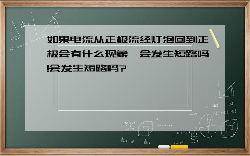 如果电流从正极流经灯泡回到正极会有什么现象,会发生短路吗!会发生短路吗?