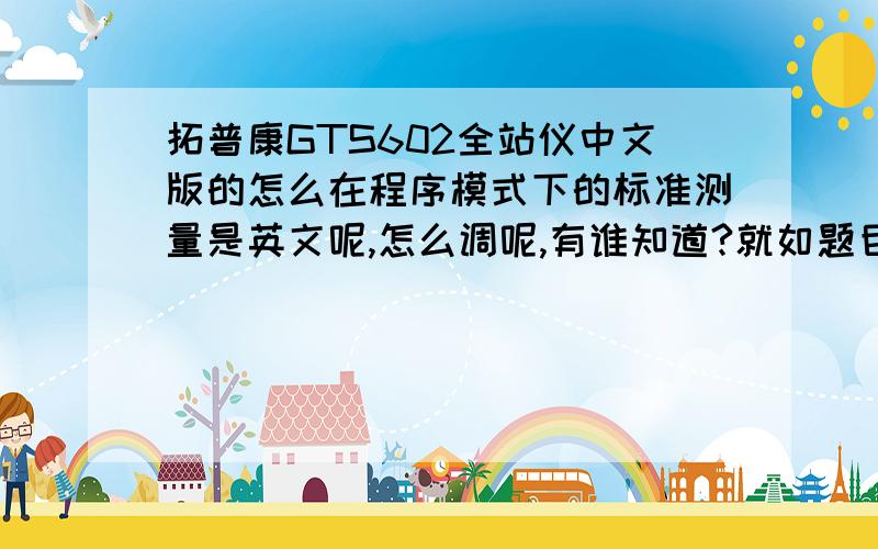 拓普康GTS602全站仪中文版的怎么在程序模式下的标准测量是英文呢,怎么调呢,有谁知道?就如题目说的