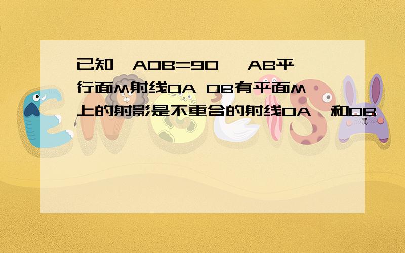 已知∠AOB=90° AB平行面M射线OA OB有平面M上的射影是不重合的射线OA'和OB',则∠A'OB'是什么角?没说o在M上啊