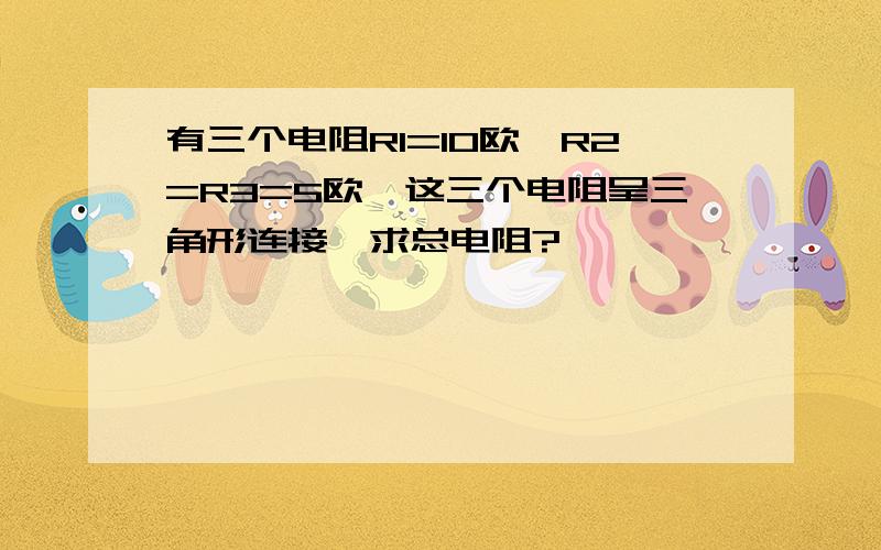 有三个电阻R1=10欧,R2=R3=5欧,这三个电阻呈三角形连接,求总电阻?