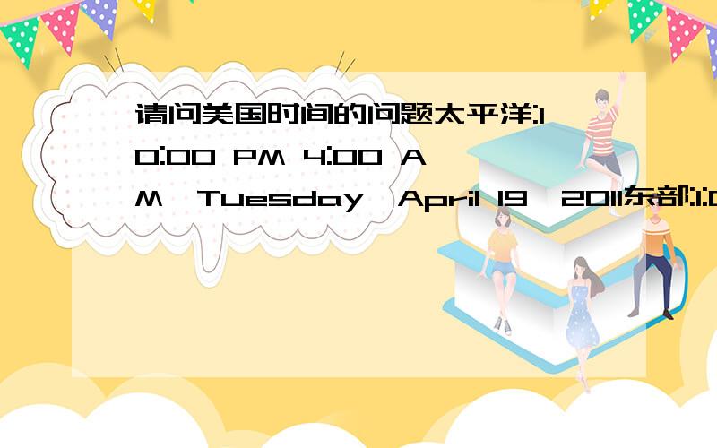 请问美国时间的问题太平洋:10:00 PM 4:00 AM,Tuesday,April 19,2011东部:1:00 AM 7:00 AM,Wednesday,April 20,2011换成北京时间各是什么日期时间段