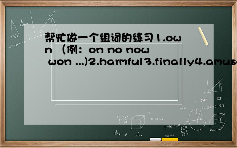 帮忙做一个组词的练习1.own （例：on no now won ...)2.harmful3.finally4.amusement要求是将单词中的字母组成一个英语单词,尽可能多组