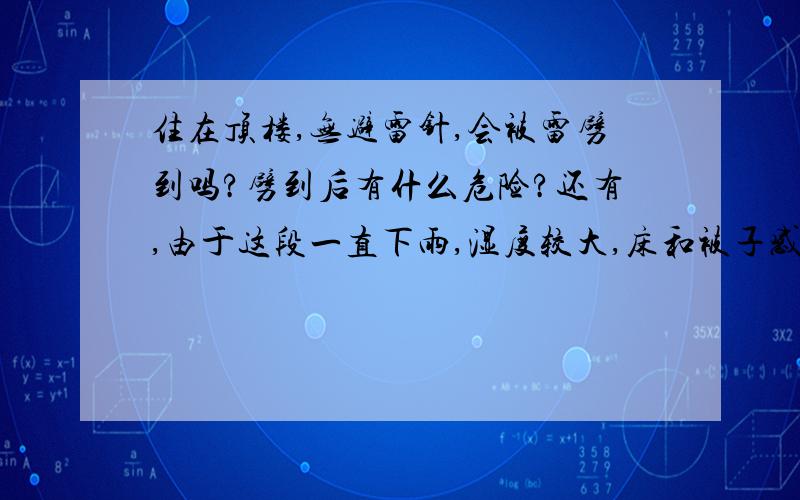 住在顶楼,无避雷针,会被雷劈到吗?劈到后有什么危险?还有,由于这段一直下雨,湿度较大,床和被子感觉上有些湿,如果雷劈到楼,那么我会不会被击伤