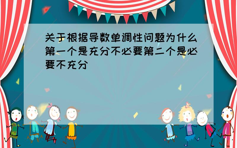 关于根据导数单调性问题为什么第一个是充分不必要第二个是必要不充分