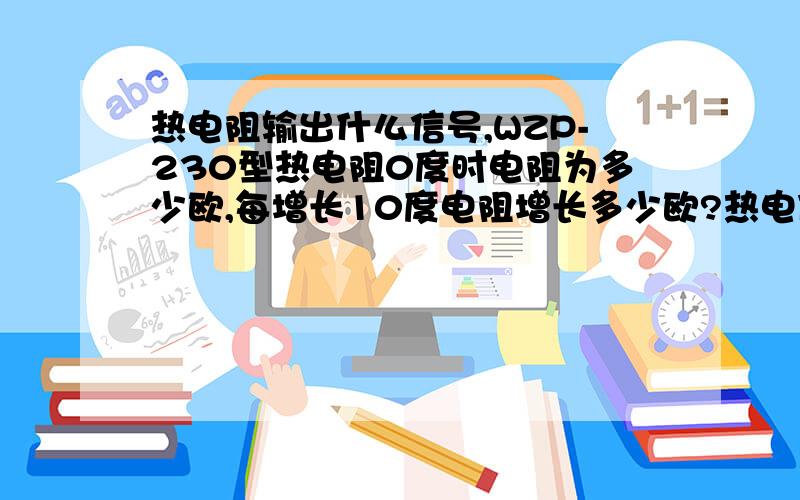 热电阻输出什么信号,WZP-230型热电阻0度时电阻为多少欧,每增长10度电阻增长多少欧?热电偶输出什么信号,10度时大约是多少mv