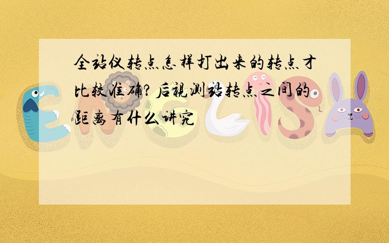 全站仪转点怎样打出来的转点才比较准确?后视测站转点之间的距离有什么讲究