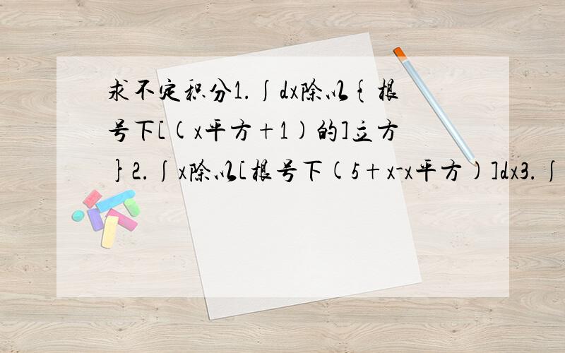 求不定积分1.∫dx除以{根号下[(x平方+1)的]立方}2.∫x除以[根号下(5+x-x平方)]dx3.∫根号下(2+x-x平方)dx4.∫1除以{1+[根号下(1-x平方)]}dx5.∫x除以[1+(根号下x)]dx6.∫1除以[1+(根号下2x)]dx用分部积分法求