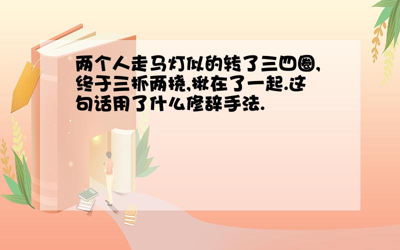 两个人走马灯似的转了三四圈,终于三抓两挠,揪在了一起.这句话用了什么修辞手法.