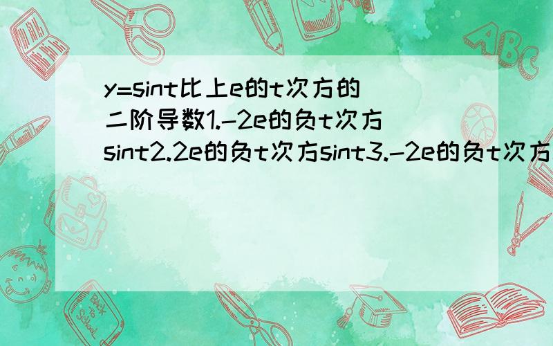 y=sint比上e的t次方的二阶导数1.-2e的负t次方sint2.2e的负t次方sint3.-2e的负t次方cost4.2e的负t次方cost