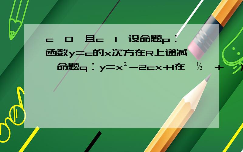 c＞0,且c≠1,设命题p：函数y=c的x次方在R上递减,命题q：y=x²-2cx+1在﹙½,＋∞）为增函数若p且q为假,p或q为真,求c的取值范围