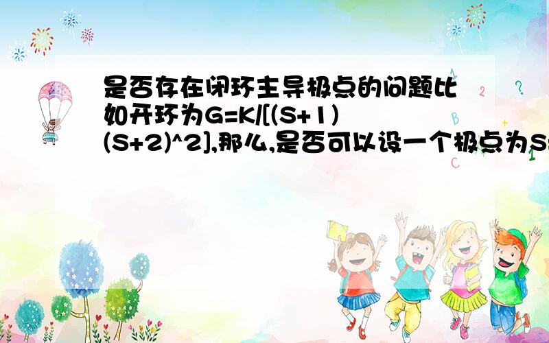 是否存在闭环主导极点的问题比如开环为G=K/[(S+1)(S+2)^2],那么,是否可以设一个极点为S=X+Yj.然后通过闭环特征方程,解出X和Y的关系,以及X,Y,K的关系,然后实轴上极点到虚轴的距离大于主导极点到