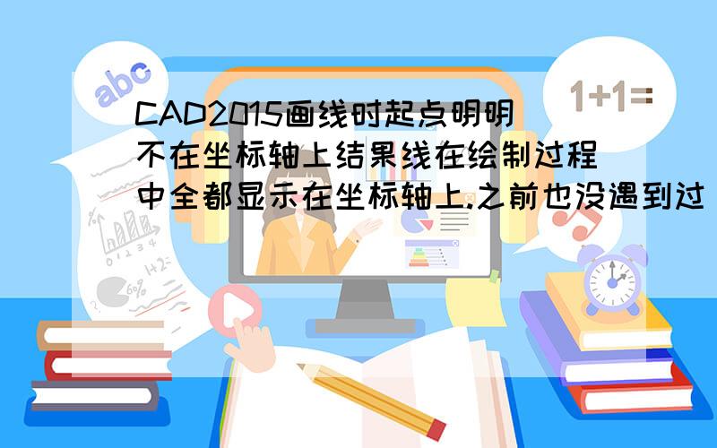 CAD2015画线时起点明明不在坐标轴上结果线在绘制过程中全都显示在坐标轴上.之前也没遇到过