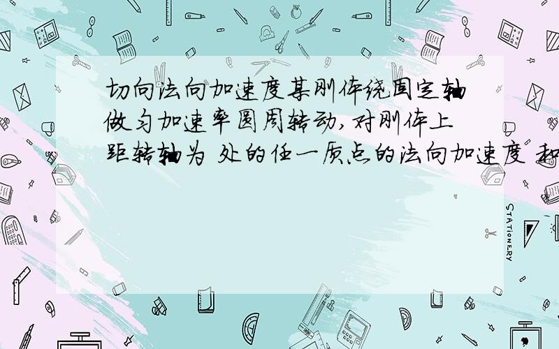 切向法向加速度某刚体绕固定轴做匀加速率圆周转动,对刚体上距转轴为 处的任一质点的法向加速度 和切向加速度 来说正确的是（ ）(A) ,的大小均随时间变化； (B) ,的大小保持不变；(C) 的