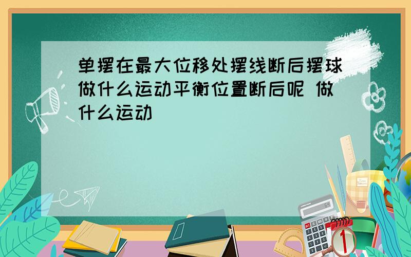 单摆在最大位移处摆线断后摆球做什么运动平衡位置断后呢 做什么运动