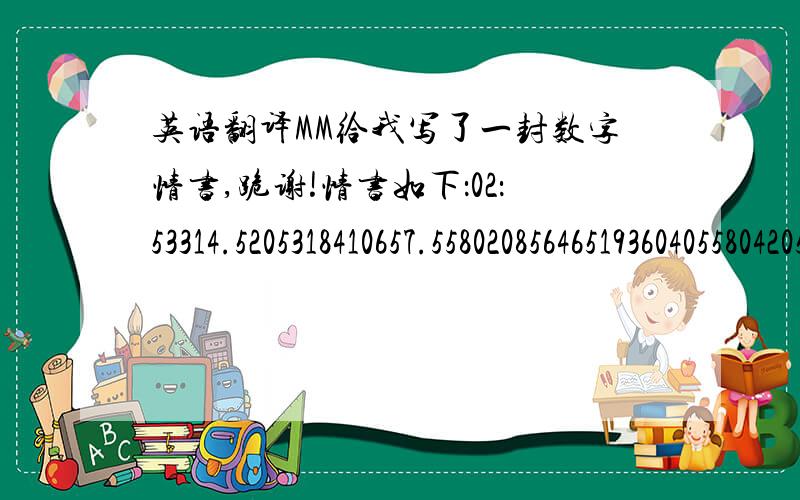 英语翻译MM给我写了一封数字情书,跪谢!情书如下：02：53314.5205318410657.558020856465193604055804205332301583008376575200556 520?584920138865000：681有哪位高手可以翻译某一句的也请帮帮忙哈!