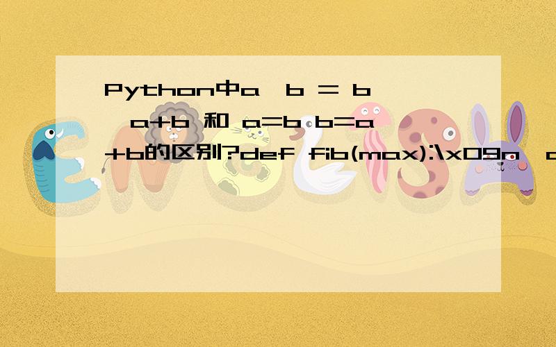 Python中a,b = b,a+b 和 a=b b=a+b的区别?def fib(max):\x09n,a,b = 0,0,1\x09while n < max:\x09\x09print b\x09\x09a= b\x09\x09b = a + b\x09\x09n = n+1\x09\x09def fib1(max):\x09n,a,b = 0,0,1\x09while n < max:\x09\x09print b\x09\x09a,b= b,a+b\x09\x09n