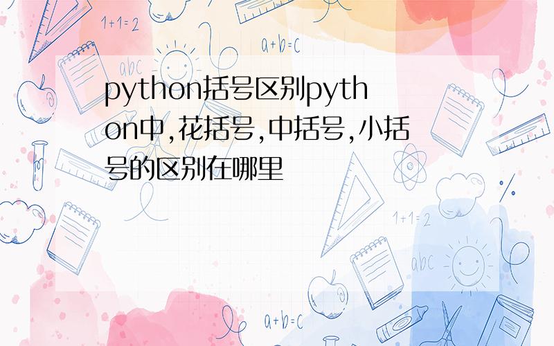 python括号区别python中,花括号,中括号,小括号的区别在哪里