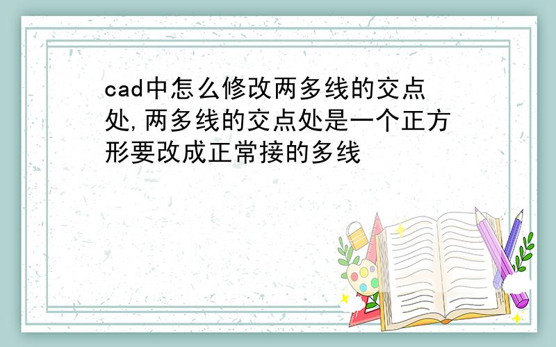 cad中怎么修改两多线的交点处,两多线的交点处是一个正方形要改成正常接的多线