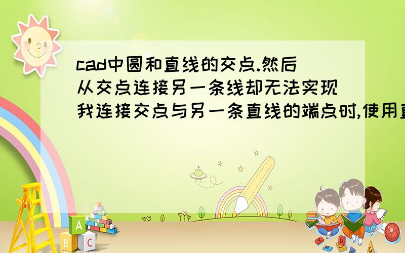 cad中圆和直线的交点.然后从交点连接另一条线却无法实现我连接交点与另一条直线的端点时,使用直线功能,自动提示的是本来直线的两个端点而不是交点,