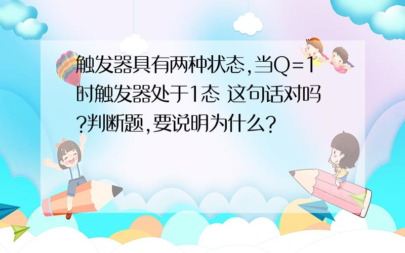 触发器具有两种状态,当Q=1时触发器处于1态 这句话对吗?判断题,要说明为什么?