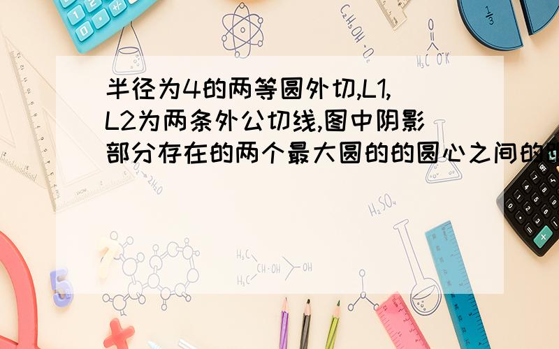 半径为4的两等圆外切,L1,L2为两条外公切线,图中阴影部分存在的两个最大圆的的圆心之间的距离为