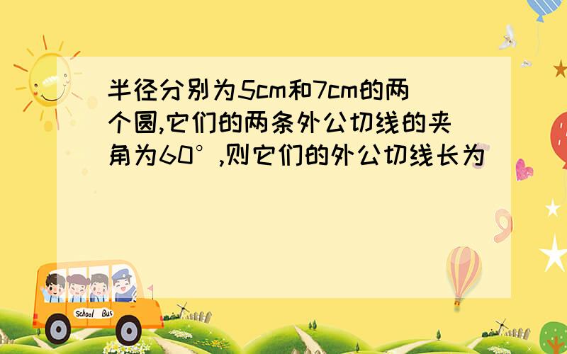 半径分别为5cm和7cm的两个圆,它们的两条外公切线的夹角为60°,则它们的外公切线长为______